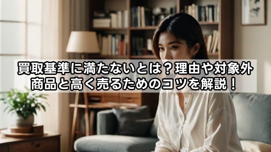買取基準に満たないとは？理由や対象外商品と高く売るためのコツを解説！