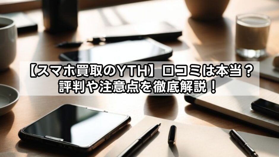 【スマホ買取のYTH】口コミは本当？評判や注意点を徹底解説！