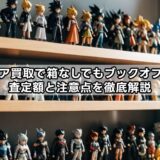 フィギュア買取で箱なしでもブックオフはOK？査定額と注意点を徹底解説