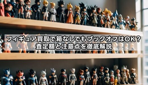 フィギュア買取で箱なしでもブックオフはOK？査定額と注意点を徹底解説