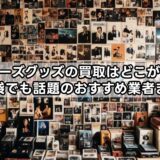 ジャニーズグッズの買取はどこがいい？知恵袋でも話題のおすすめ業者まとめ