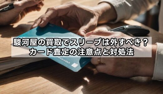 駿河屋の買取でスリーブは外すべき？カード査定の注意点と対処法
