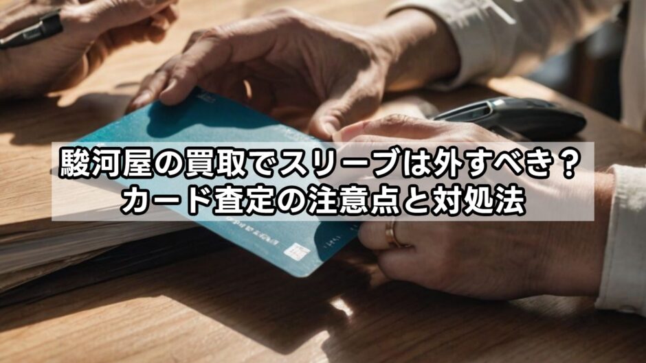 駿河屋の買取でスリーブは外すべき？カード査定の注意点と対処法