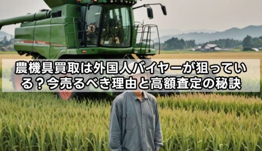 【農機具買取】外国人バイヤーが狙っている？今売るべき理由と高額査定の秘訣