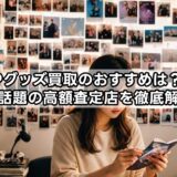K-POPグッズ買取のおすすめは？知恵袋でも話題の高額査定店を徹底解説！