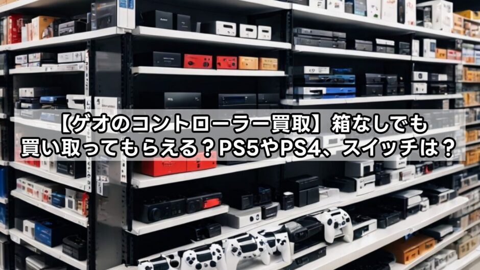 【ゲオのコントローラー買取】箱なしでも買い取ってもらえる？PS5やPS4、スイッチは？