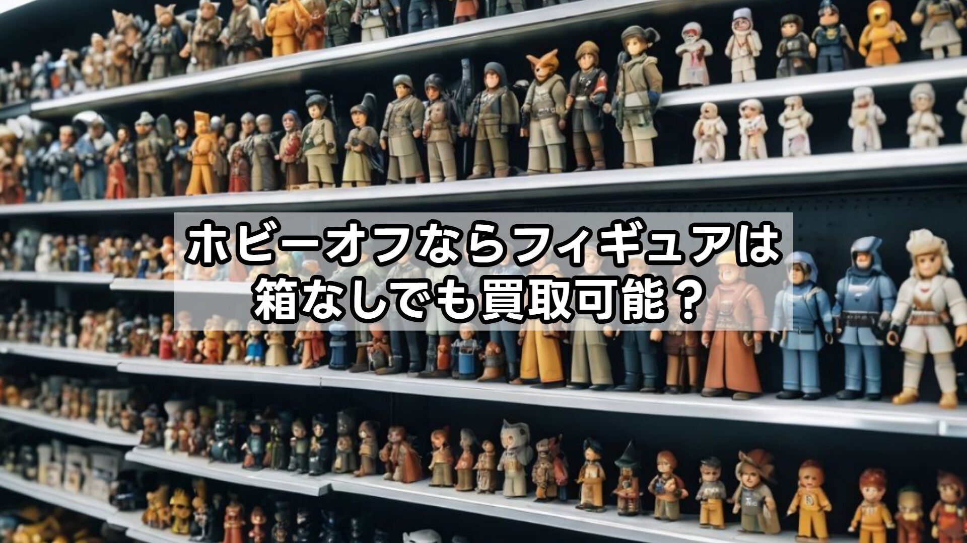 ホビーオフならフィギュアは箱なしでも買取可能？