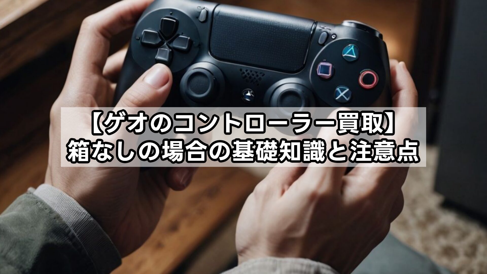 【ゲオのコントローラー買取】箱なしの場合の基礎知識と注意点