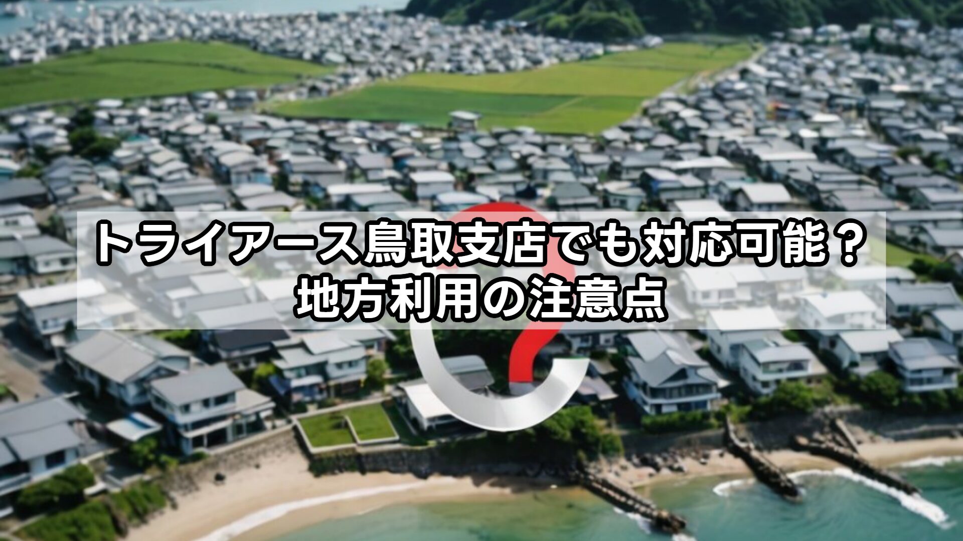 トライアース鳥取支店でも対応可能？地方利用の注意点