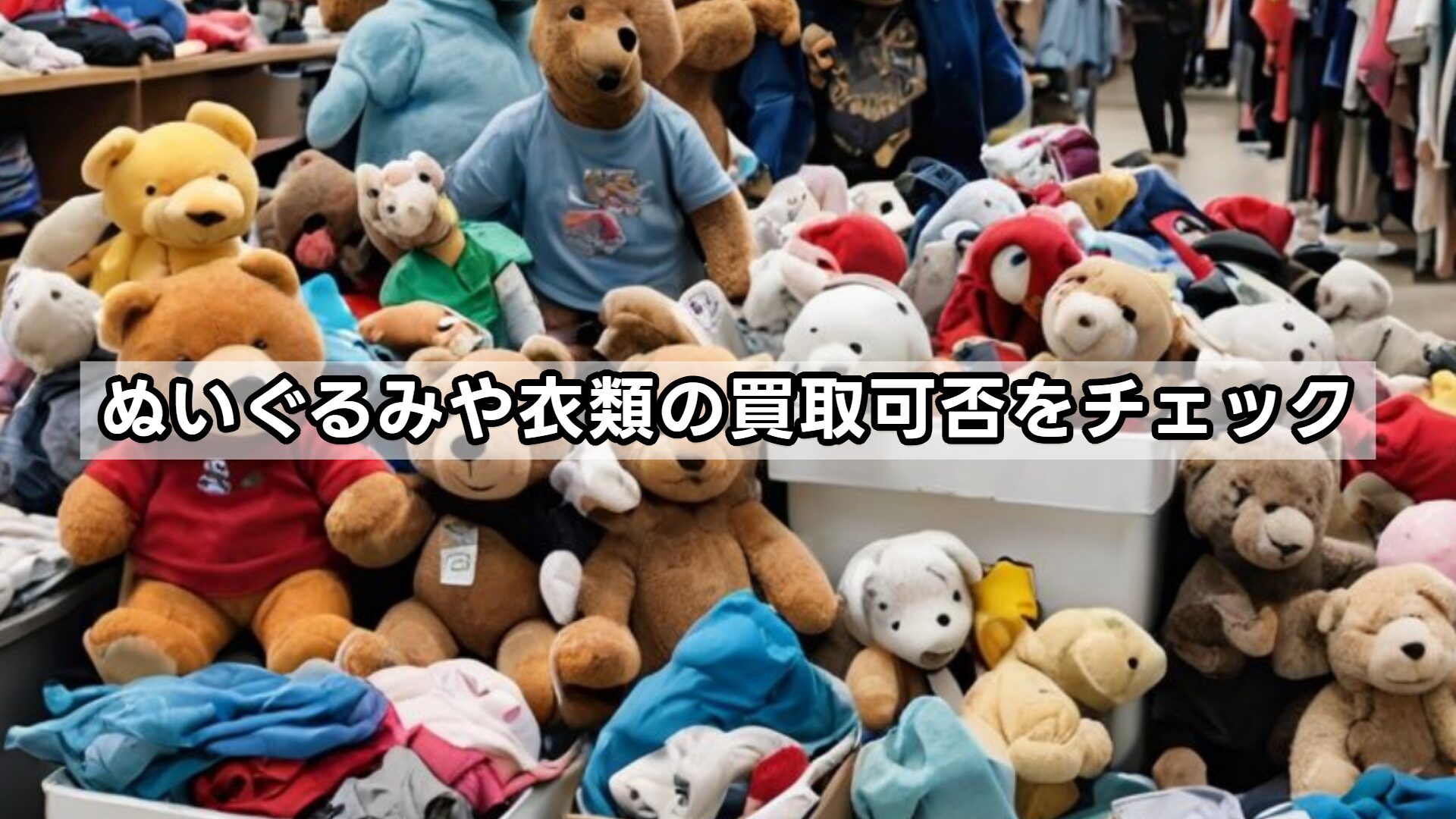 ぬいぐるみや衣類の買取可否をチェック