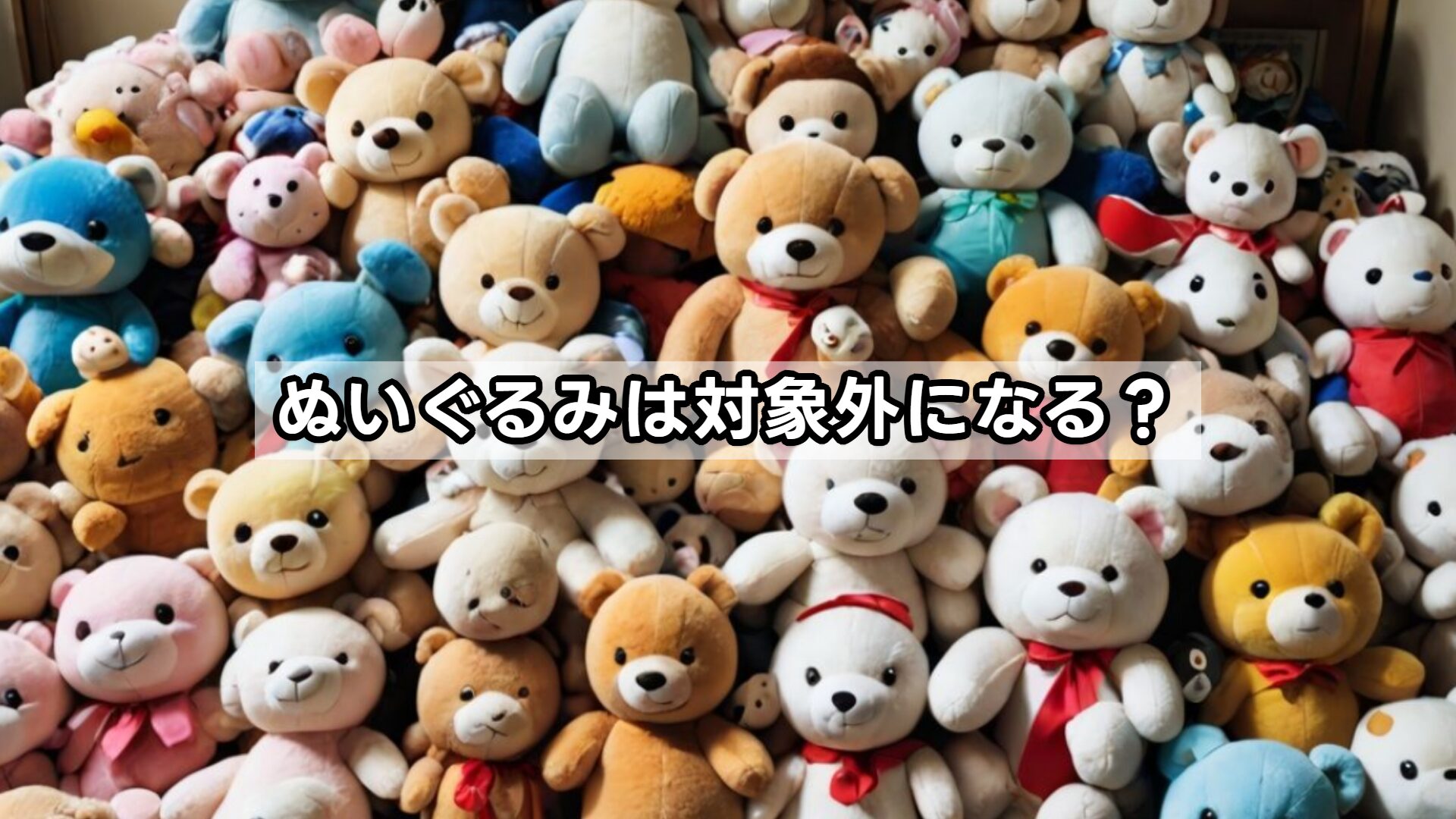 ぬいぐるみは対象外になる？