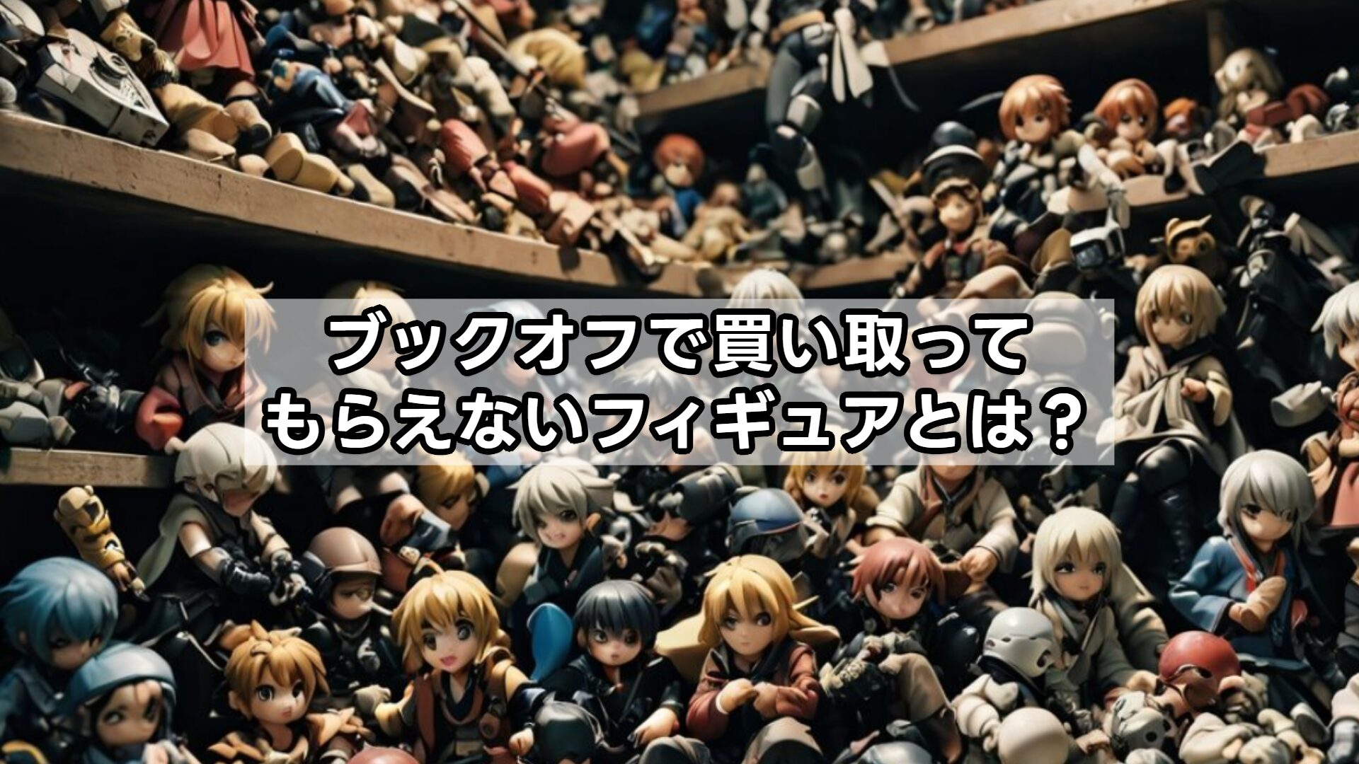 ブックオフで買い取ってもらえないフィギュアとは？