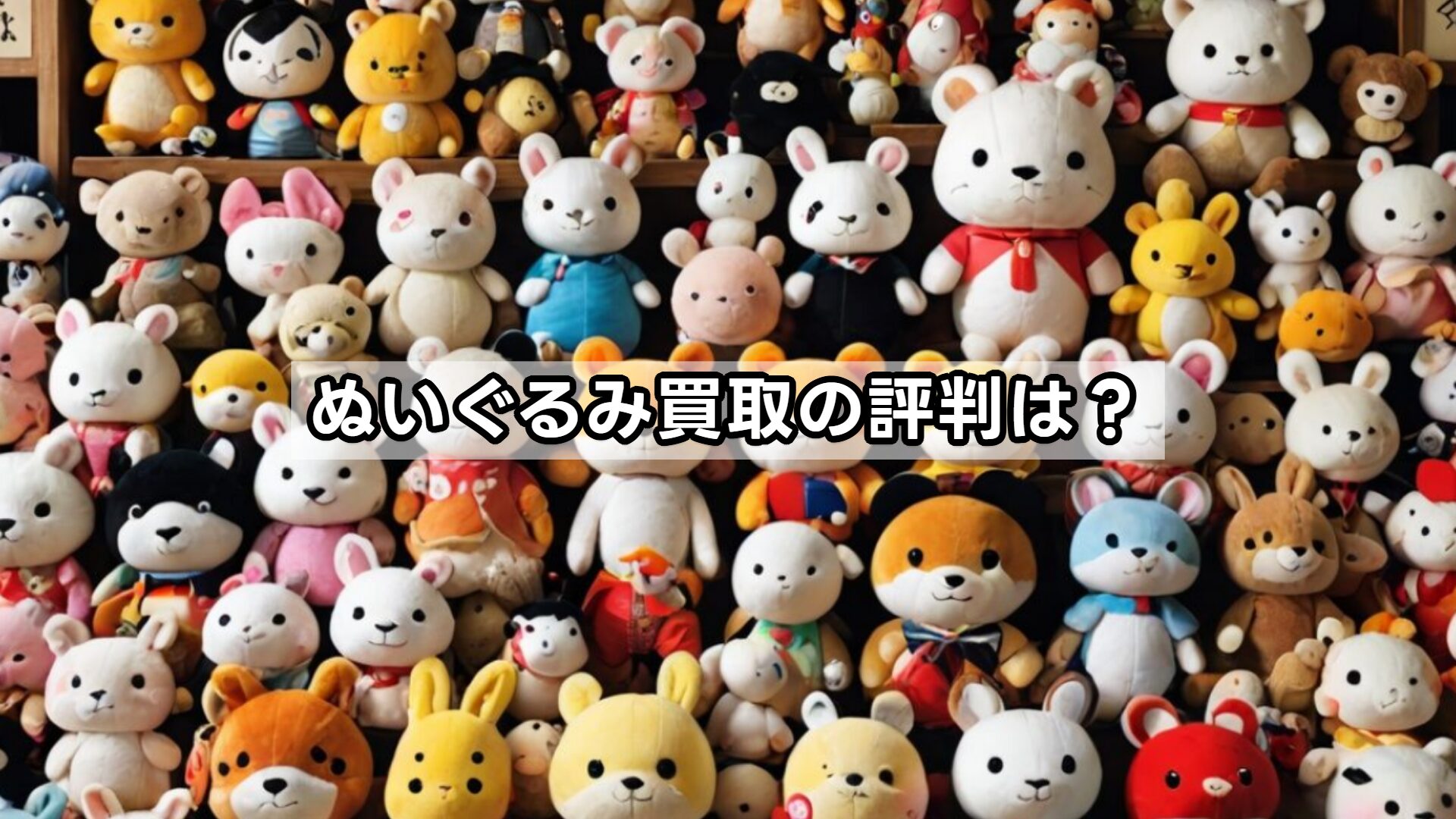 ぬいぐるみ買取の評判は？