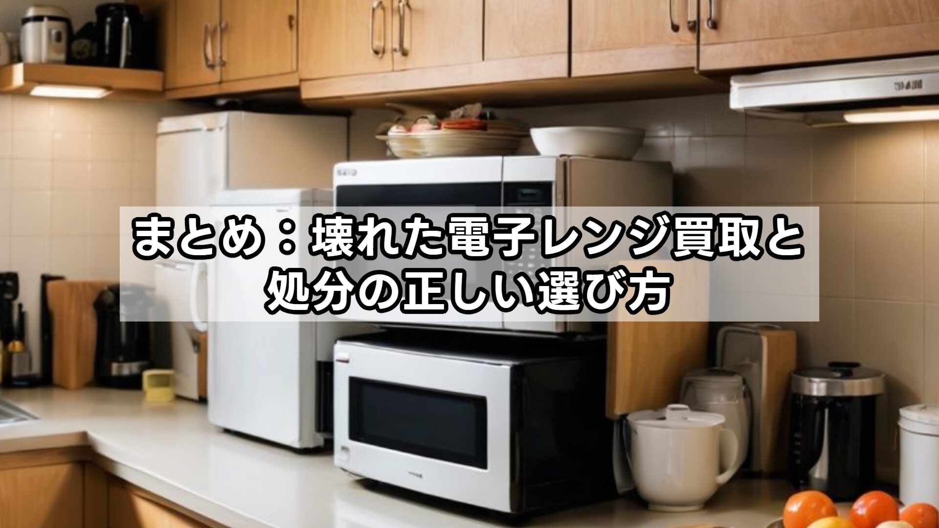 まとめ:壊れた電子レンジ買取と処分の正しい選び方