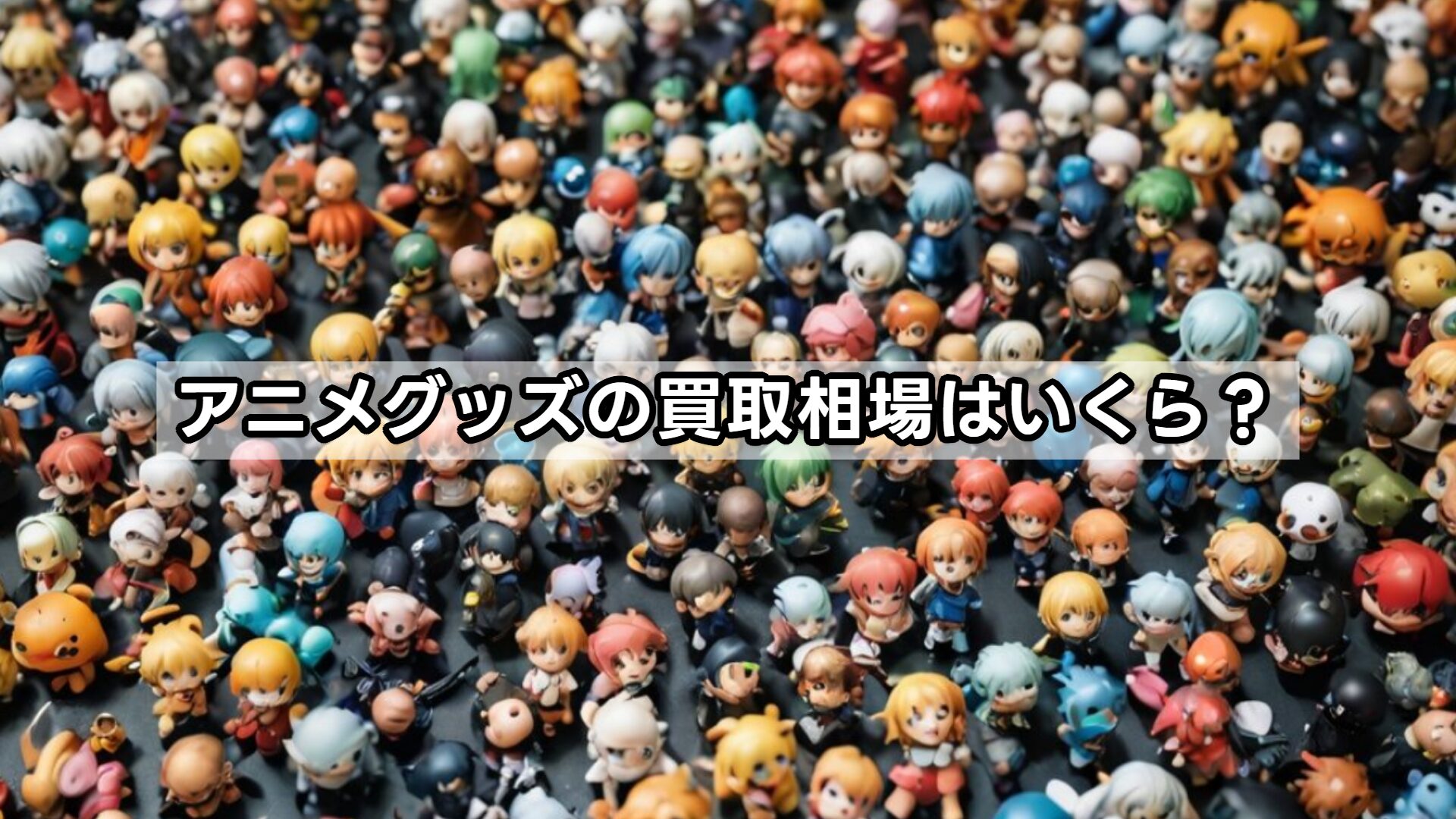 アニメグッズの買取相場はいくら？