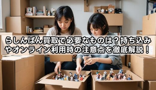 らしんばん買取で必要なものは？持ち込みやオンライン利用時の注意点を徹底解説！