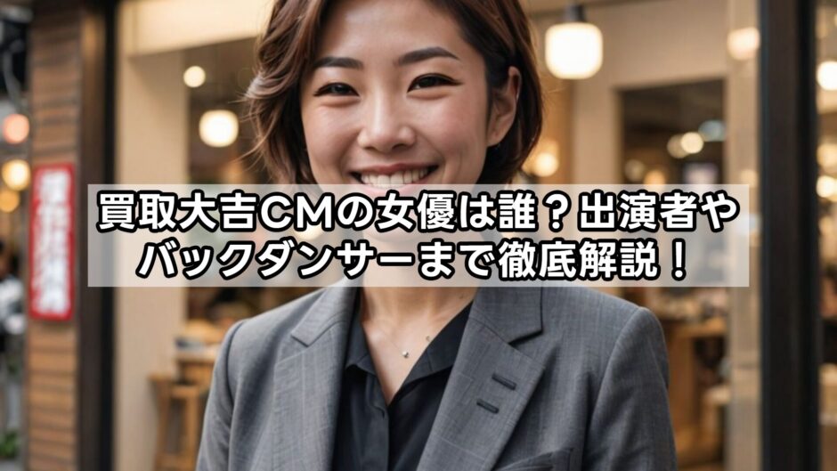 買取大吉CMの女優は誰？出演者やバックダンサーまで徹底解説！