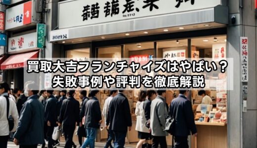 買取大吉フランチャイズはやばい？失敗事例や評判を徹底解説