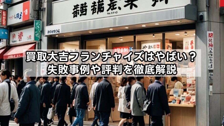 買取大吉フランチャイズはやばい？失敗事例や評判を徹底解説