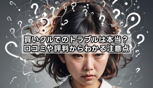 買いクルでのトラブルは本当？口コミや評判からわかる注意点