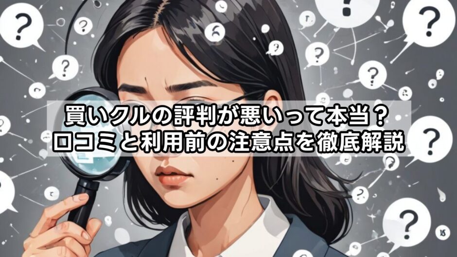 買いクルの評判が悪いって本当？口コミと利用前の注意点を徹底解説