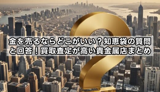 金を売るならどこがいい？知恵袋の質問と回答！買取査定が高い貴金属店まとめ