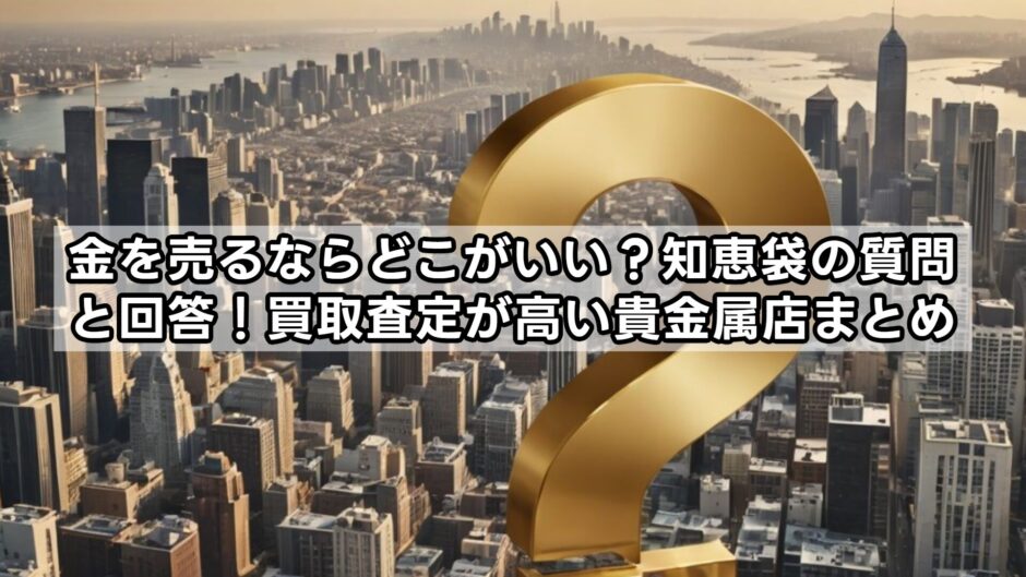 金を売るならどこがいい？知恵袋の質問と回答！買取査定が高い貴金属店まとめ