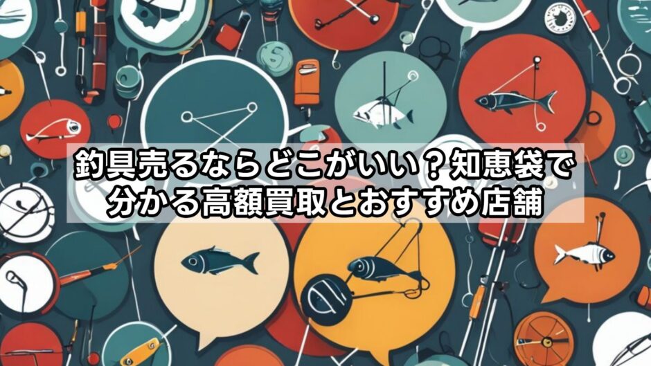 釣具売るならどこがいい？知恵袋で分かる高額買取とおすすめ店舗