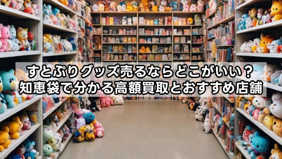 すとぷりグッズ売るならどこがいい？知恵袋で分かる高額買取とおすすめ店舗