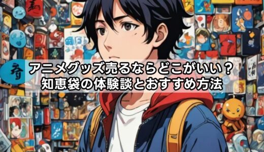 アニメグッズ売るならどこがいい？知恵袋の体験談とおすすめ方法