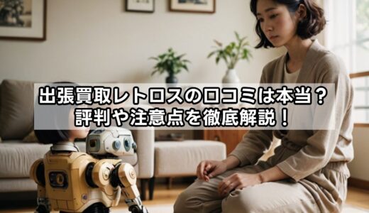 出張買取レトロスの口コミは本当？評判や注意点を徹底解説！