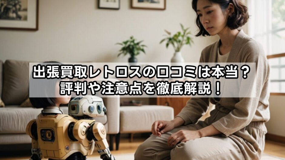 出張買取レトロスの口コミは本当？評判や注意点を徹底解説！