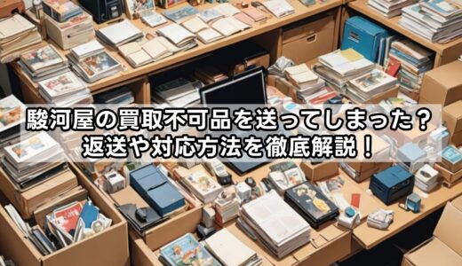 駿河屋の買取不可品を送ってしまった？返送や対応方法を徹底解説！