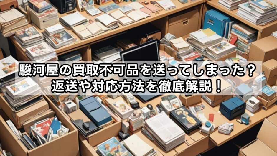 駿河屋の買取不可品を送ってしまった？返送や対応方法を徹底解説！