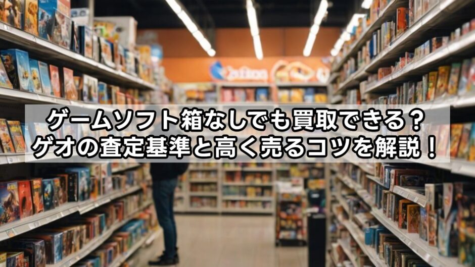 ゲームソフト箱なしでも買取できる？ゲオの査定基準と高く売るコツを解説！