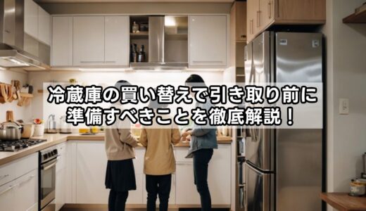 冷蔵庫の買い替えで引き取り前に準備すべきことを徹底解説！