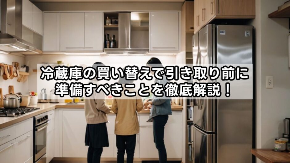 冷蔵庫の買い替えで引き取り前に準備すべきことを徹底解説！