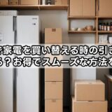 引越しで家電を買い替える時の引き取りはどうする?お得でスムーズな方法を解説!
