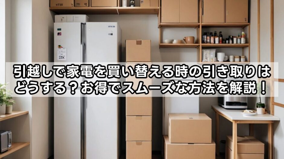 引越しで家電を買い替える時の引き取りはどうする？お得でスムーズな方法を解説！