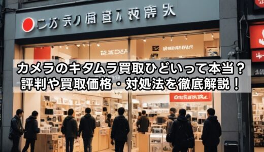 カメラのキタムラ買取ひどいって本当？評判や買取価格・対処法を徹底解説！