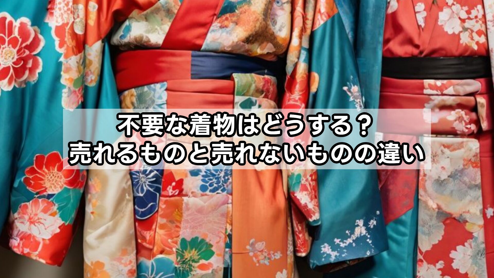 不要な着物はどうする？売れるものと売れないものの違い