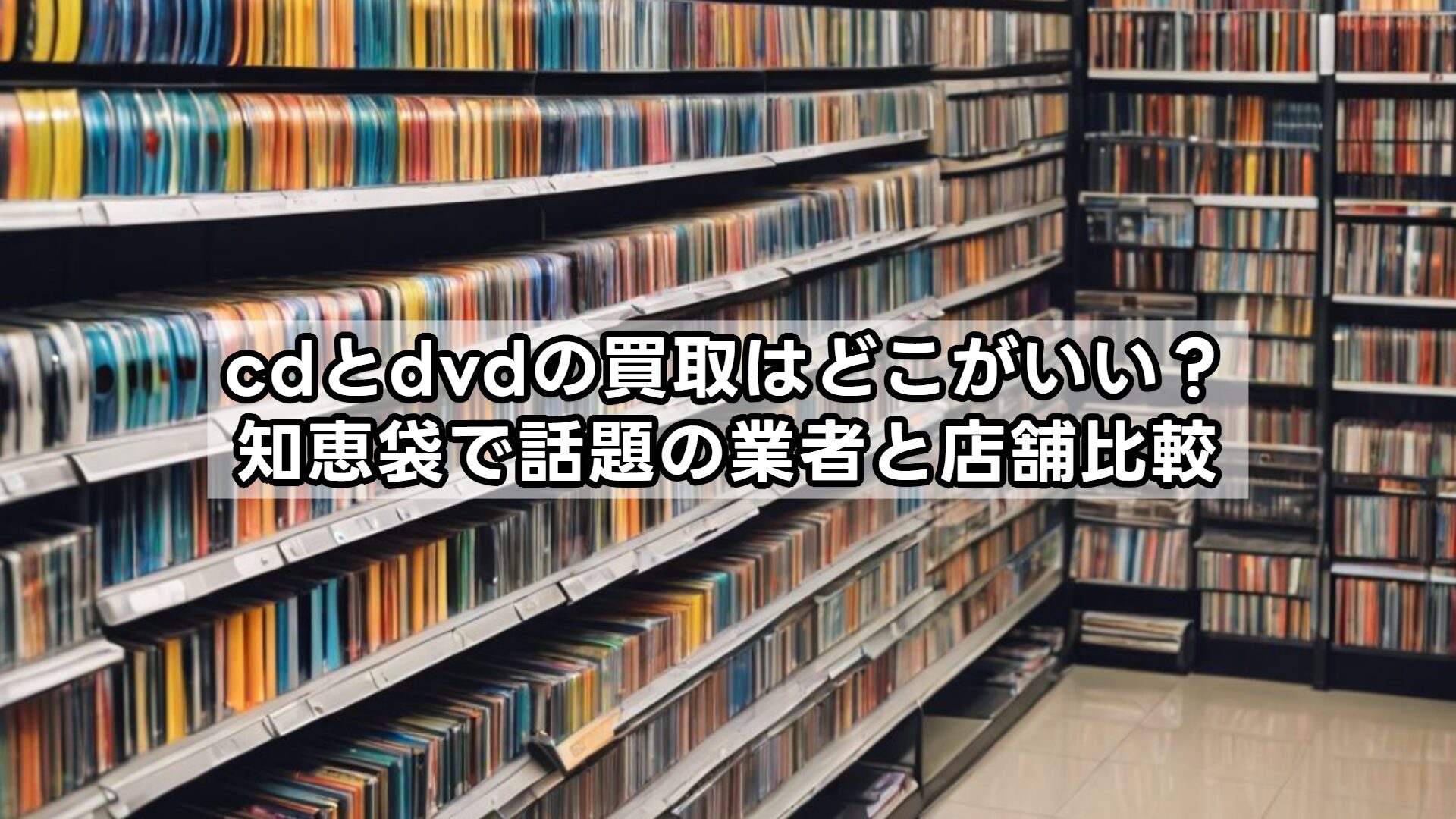 cdとdvdの買取はどこがいい？知恵袋で話題の業者と店舗比較