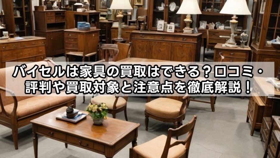 バイセルは家具の買取はできる？口コミ・評判や買取対象と注意点を徹底解説！