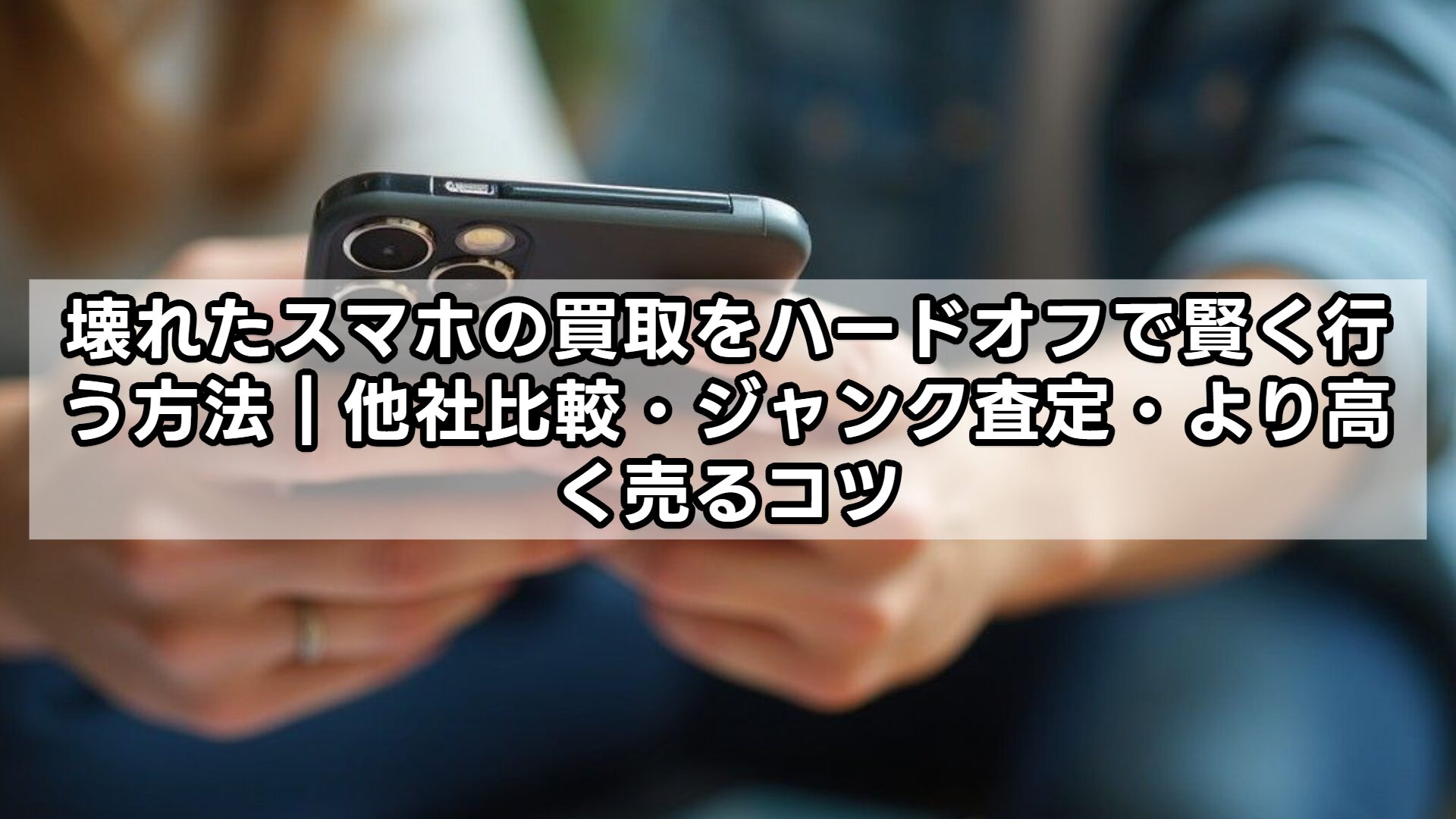 壊れたスマホの買取をハードオフで賢く行う方法｜他社比較・ジャンク査定・より高く売るコツ
