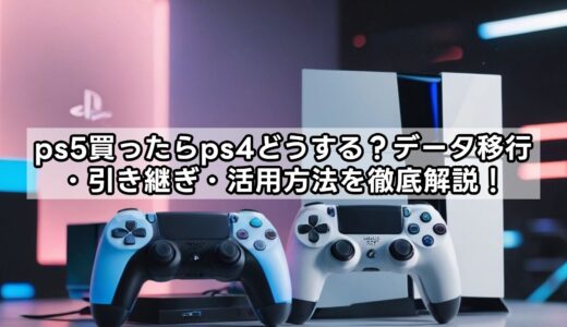 ps5買ったらps4どうする？データ移行・引き継ぎ・活用方法を徹底解説！
