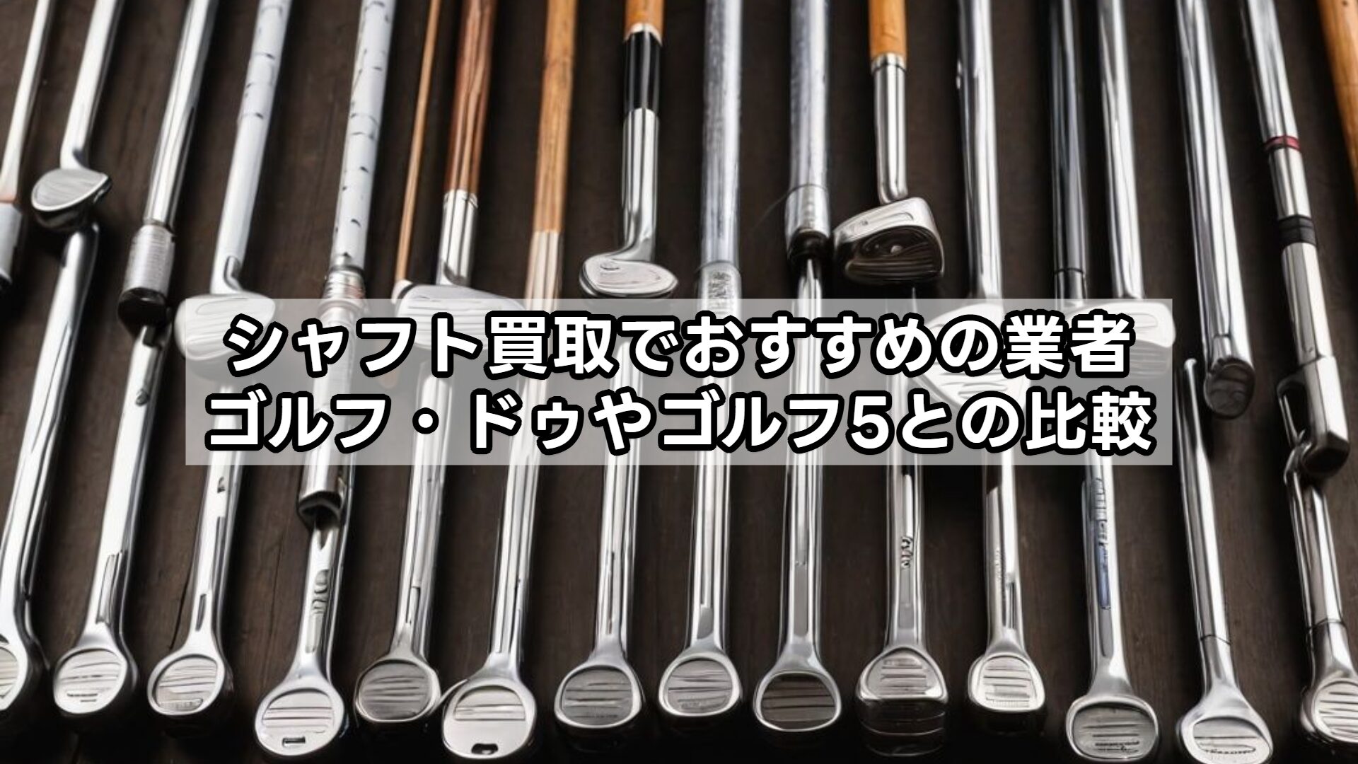 シャフト買取でおすすめの業者｜ゴルフ・ドゥやゴルフ5との比較