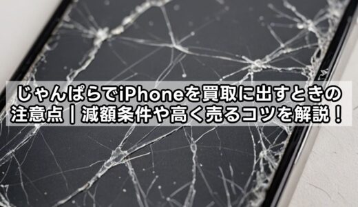 じゃんぱらでiPhoneを買取に出すときの注意点｜減額条件や高く売るコツを解説！