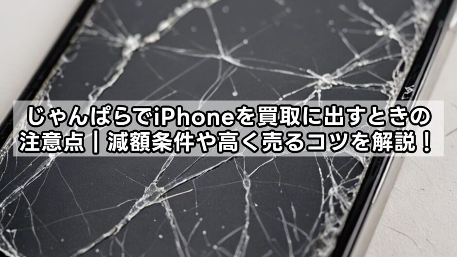 じゃんぱらでiPhoneを買取に出すときの注意点｜減額条件や高く売るコツを解説！