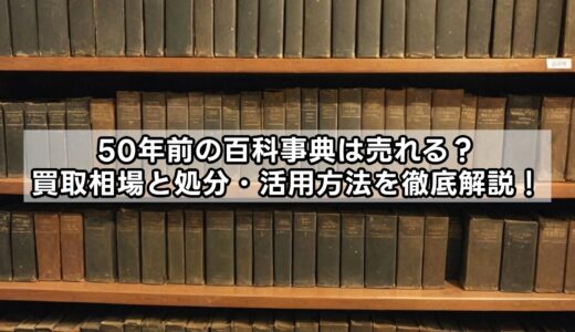 50年前の百科事典は売れる？買取相場と処分・活用方法を徹底解説！