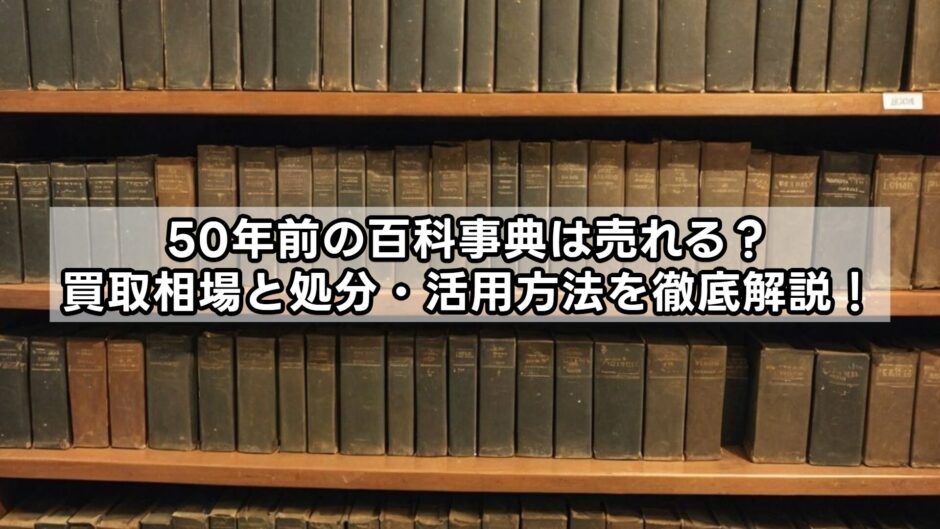 50年前の百科事典は売れる？買取相場と処分・活用方法を徹底解説！